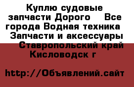 Куплю судовые запчасти Дорого! - Все города Водная техника » Запчасти и аксессуары   . Ставропольский край,Кисловодск г.